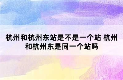 杭州和杭州东站是不是一个站 杭州和杭州东是同一个站吗